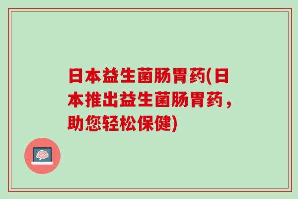 日本益生菌肠胃药(日本推出益生菌肠胃药，助您轻松保健)