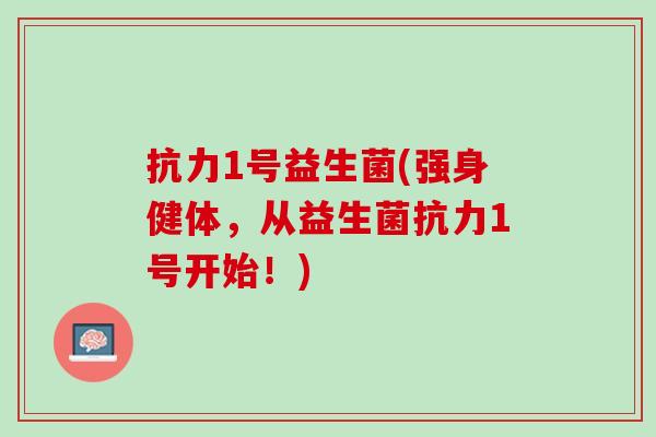 抗力1号益生菌(强身健体，从益生菌抗力1号开始！)