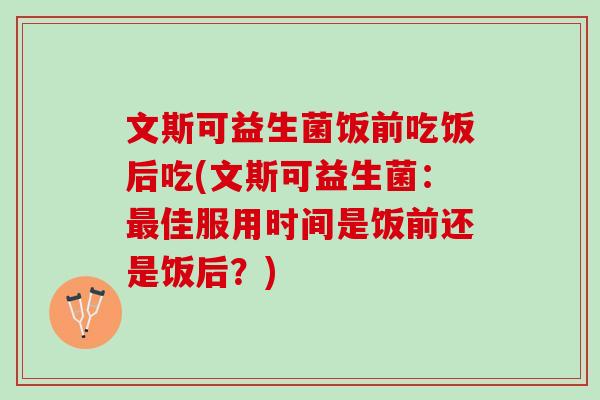 文斯可益生菌饭前吃饭后吃(文斯可益生菌：最佳服用时间是饭前还是饭后？)