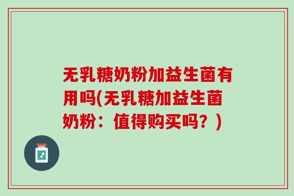 无乳糖奶粉加益生菌有用吗(无乳糖加益生菌奶粉：值得购买吗？)