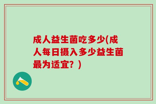 成人益生菌吃多少(成人每日摄入多少益生菌最为适宜？)