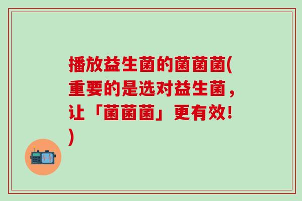 播放益生菌的菌菌菌(重要的是选对益生菌，让「菌菌菌」更有效！)