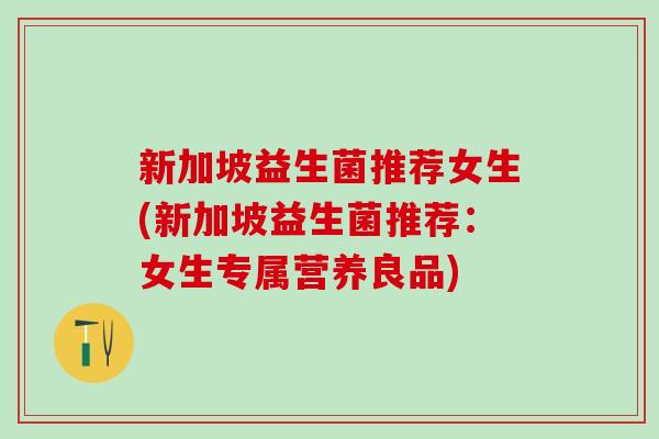 新加坡益生菌推荐女生(新加坡益生菌推荐：女生专属营养良品)