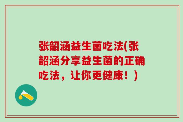 张韶涵益生菌吃法(张韶涵分享益生菌的正确吃法，让你更健康！)