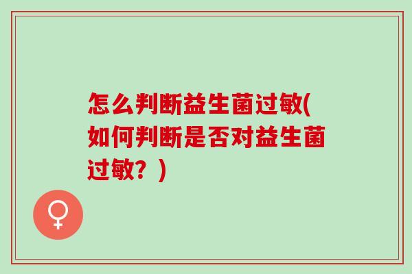 怎么判断益生菌过敏(如何判断是否对益生菌过敏？)