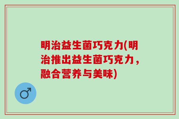 明治益生菌巧克力(明治推出益生菌巧克力，融合营养与美味)