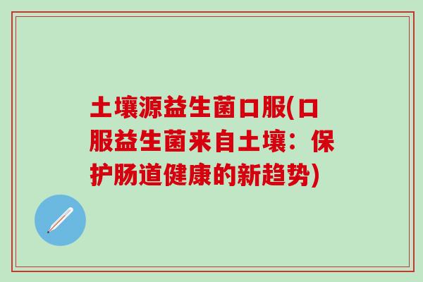 土壤源益生菌口服(口服益生菌来自土壤：保护肠道健康的新趋势)