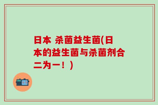 日本 杀菌益生菌(日本的益生菌与杀菌剂合二为一！)