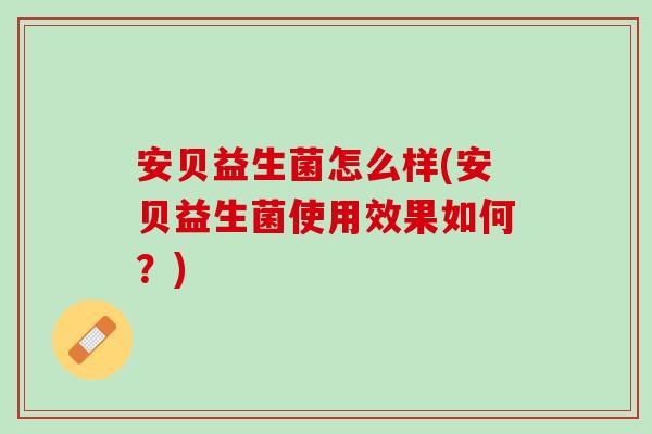 安贝益生菌怎么样(安贝益生菌使用效果如何？)