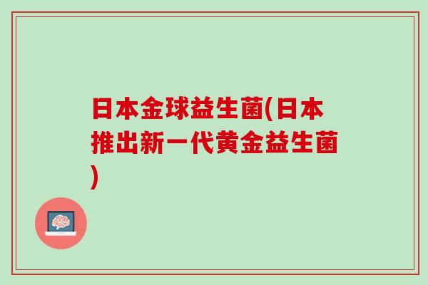 日本金球益生菌(日本推出新一代黄金益生菌)