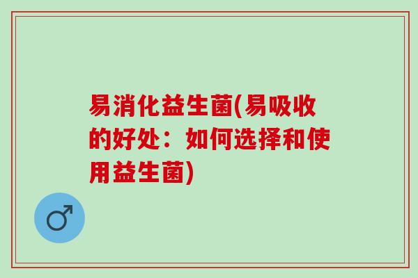 易消化益生菌(易吸收的好处：如何选择和使用益生菌)
