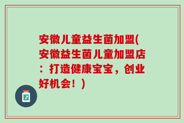安徽儿童益生菌加盟(安徽益生菌儿童加盟店：打造健康宝宝，创业好机会！)