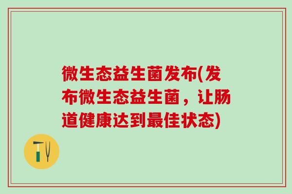 微生态益生菌发布(发布微生态益生菌，让肠道健康达到最佳状态)
