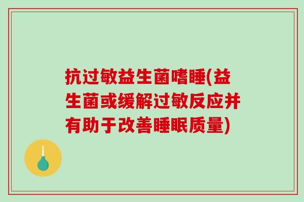 抗过敏益生菌嗜睡(益生菌或缓解过敏反应并有助于改善睡眠质量)