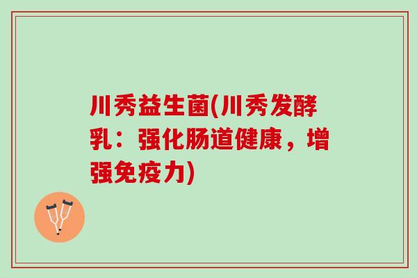 川秀益生菌(川秀发酵乳：强化肠道健康，增强免疫力)