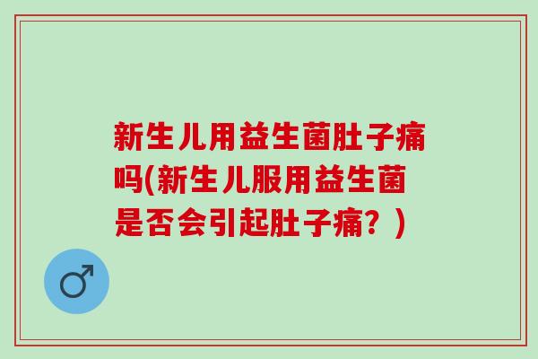 新生儿用益生菌肚子痛吗(新生儿服用益生菌是否会引起肚子痛？)