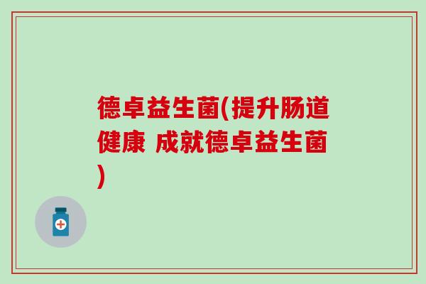 德卓益生菌(提升肠道健康 成就德卓益生菌)