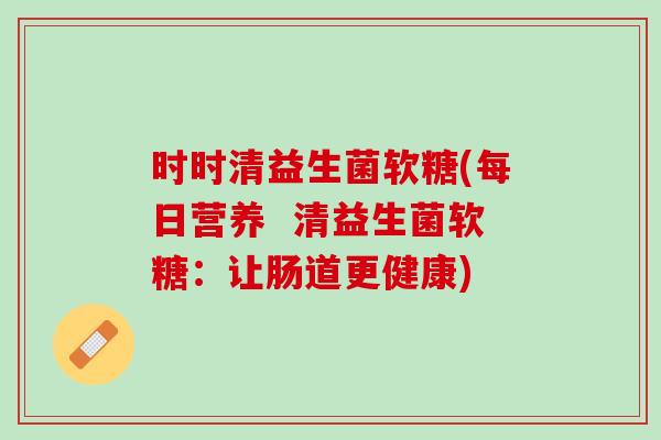 时时清益生菌软糖(每日营养  清益生菌软糖：让肠道更健康)