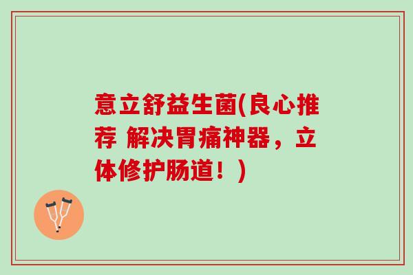 意立舒益生菌(良心推荐 解决胃痛神器，立体修护肠道！)