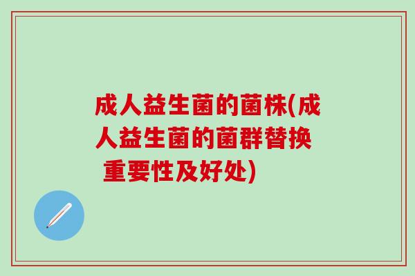 成人益生菌的菌株(成人益生菌的菌群替换  重要性及好处)