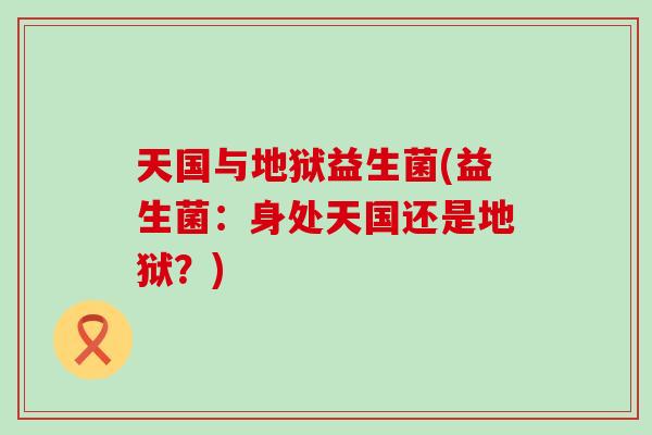 天国与地狱益生菌(益生菌:身处天国还是地狱?) 天国与地狱益生菌(益生菌:身处天国还是地狱?)