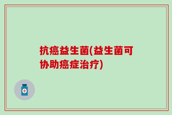 抗癌益生菌(益生菌可协助癌症治疗)