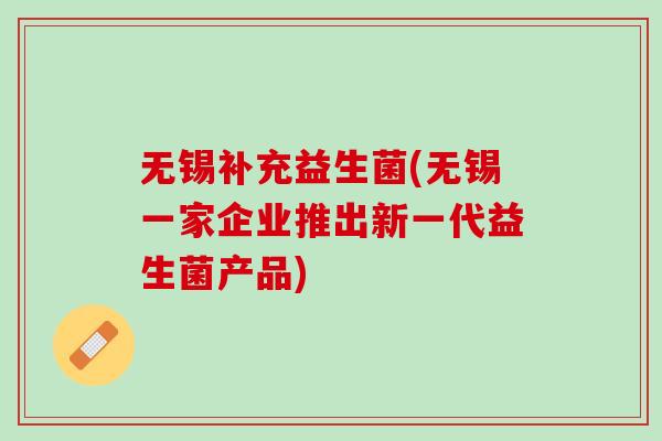 无锡补充益生菌(无锡一家企业推出新一代益生菌产品)