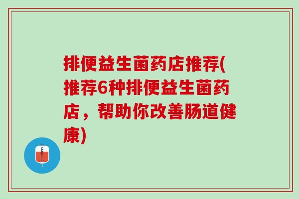 排便益生菌药店推荐(推荐6种排便益生菌药店，帮助你改善肠道健康)