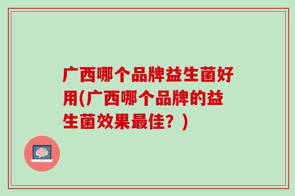 广西哪个品牌益生菌好用(广西哪个品牌的益生菌效果最佳？)
