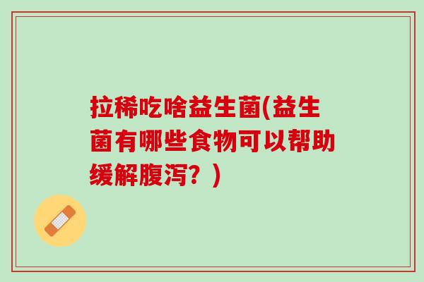 拉稀吃啥益生菌(益生菌有哪些食物可以帮助缓解腹泻？)