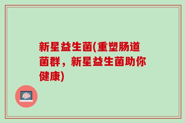新星益生菌(重塑肠道菌群,新星益生菌助你健康) 新星益生菌(重塑肠道菌群,新星益生菌助你健康)