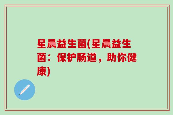 星晨益生菌(星晨益生菌：保护肠道，助你健康)