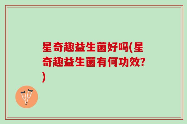 星奇趣益生菌好吗(星奇趣益生菌有何功效？)