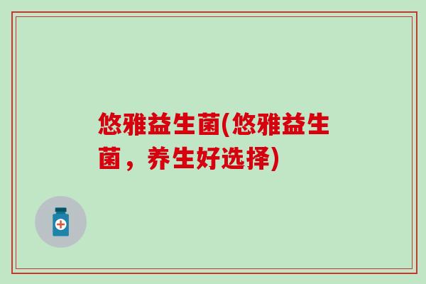 悠雅益生菌(悠雅益生菌，养生好选择)