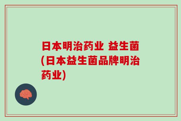 日本明治药业 益生菌(日本益生菌品牌明治药业)