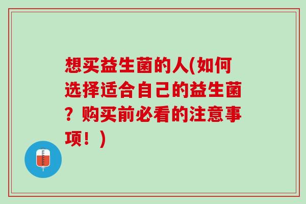 想买益生菌的人(如何选择适合自己的益生菌？购买前必看的注意事项！)