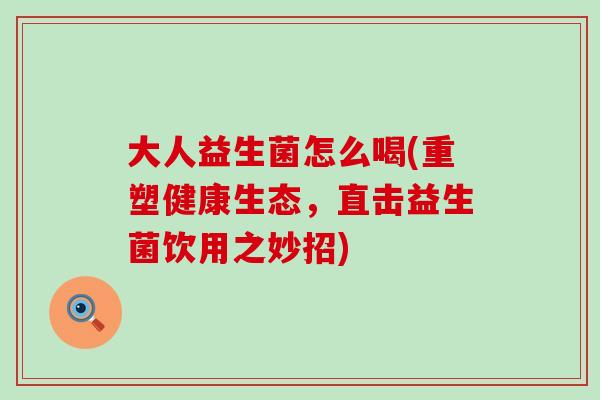 大人益生菌怎么喝(重塑健康生态，直击益生菌饮用之妙招)