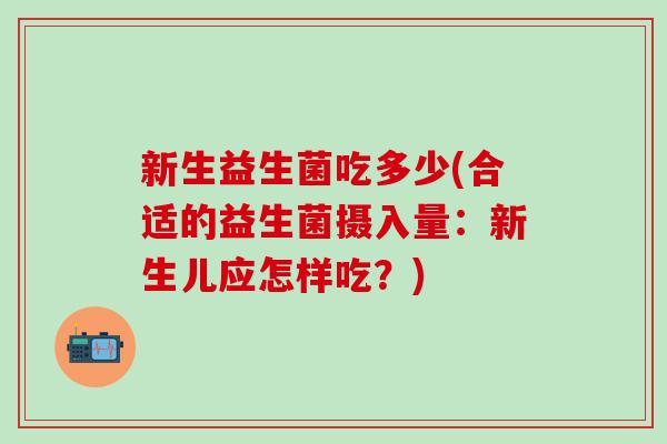 新生益生菌吃多少(合适的益生菌摄入量：新生儿应怎样吃？)
