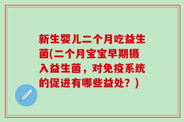 新生婴儿二个月吃益生菌(二个月宝宝早期摄入益生菌，对免疫系统的促进有哪些益处？)