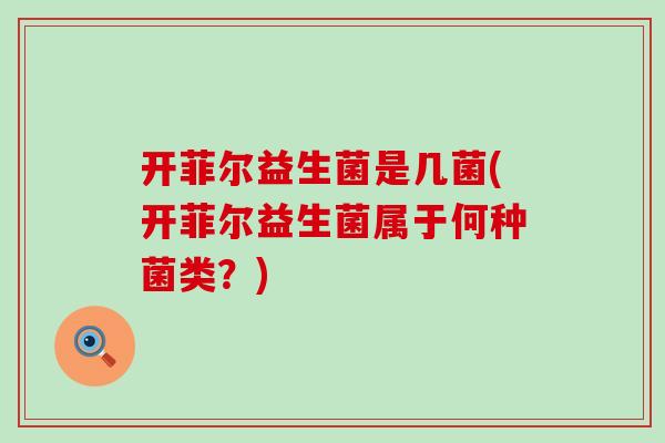 开菲尔益生菌是几菌(开菲尔益生菌属于何种菌类？)