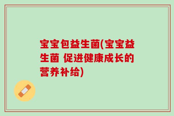 宝宝包益生菌(宝宝益生菌 促进健康成长的营养补给)