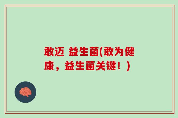 敢迈 益生菌(敢为健康，益生菌关键！)