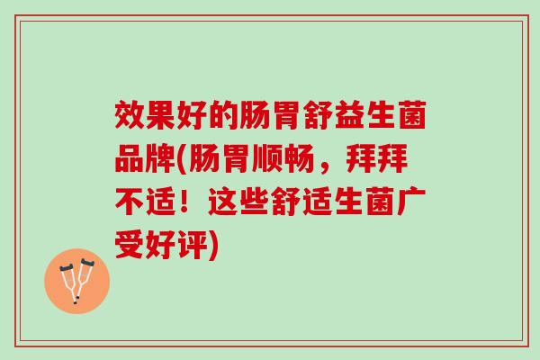 效果好的肠胃舒益生菌品牌(肠胃顺畅，拜拜不适！这些舒适生菌广受好评)