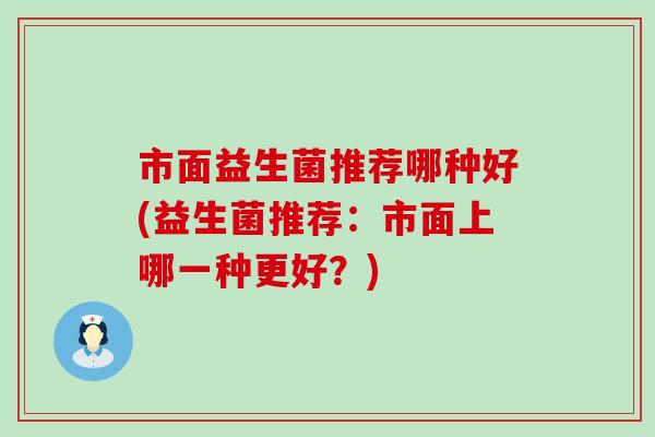 市面益生菌推荐哪种好(益生菌推荐：市面上哪一种更好？)