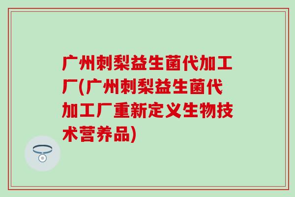 广州刺梨益生菌代加工厂(广州刺梨益生菌代加工厂重新定义生物技术营养品)
