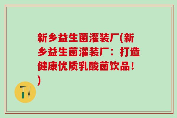 新乡益生菌灌装厂(新乡益生菌灌装厂：打造健康优质乳酸菌饮品！)