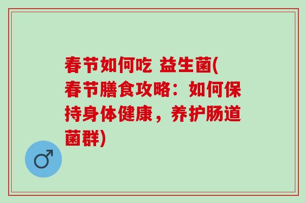 春节如何吃 益生菌(春节膳食攻略：如何保持身体健康，养护肠道菌群)