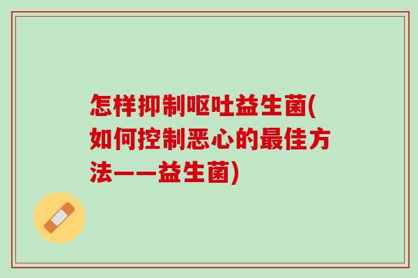 怎样抑制呕吐益生菌(如何控制恶心的最佳方法——益生菌)
