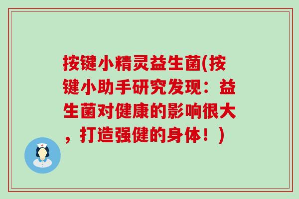 按键小精灵益生菌(按键小助手研究发现：益生菌对健康的影响很大，打造强健的身体！)
