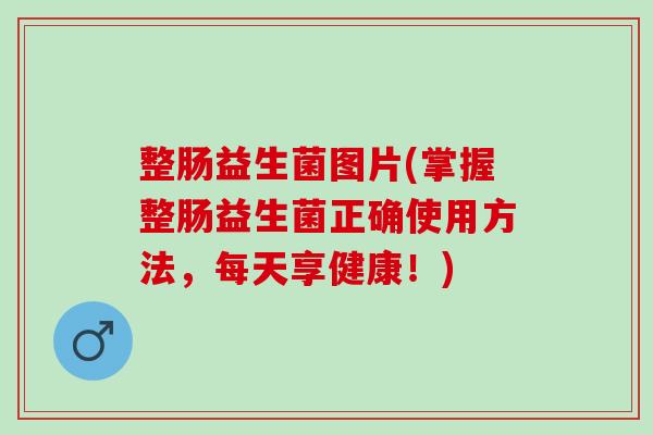 整肠益生菌图片(掌握整肠益生菌正确使用方法，每天享健康！)